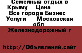 Семейный отдых в Крыму! › Цена ­ 1 500 - Все города Бизнес » Услуги   . Московская обл.,Железнодорожный г.